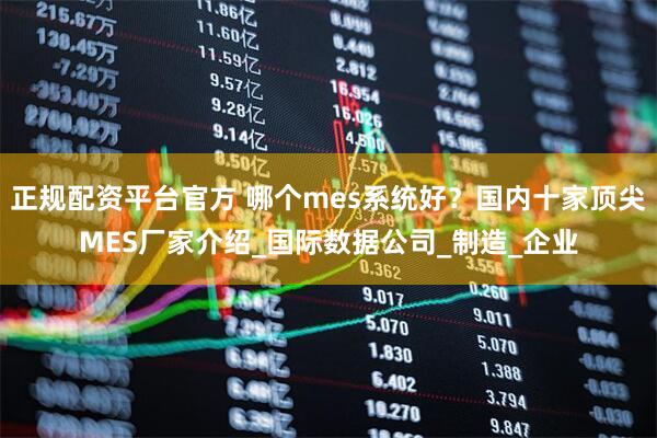 正规配资平台官方 哪个mes系统好？国内十家顶尖MES厂家介绍_国际数据公司_制造_企业