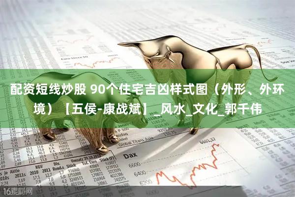 配资短线炒股 90个住宅吉凶样式图（外形、外环境）【五侯-康战斌】_风水_文化_郭千伟