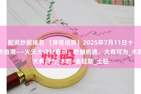 配资炒股排名 【穿搭运势】2025年7月11日十二生肖五行穿衣指南——火天大有卦启示：把握机遇，大有可为_木数_金旺助_土旺