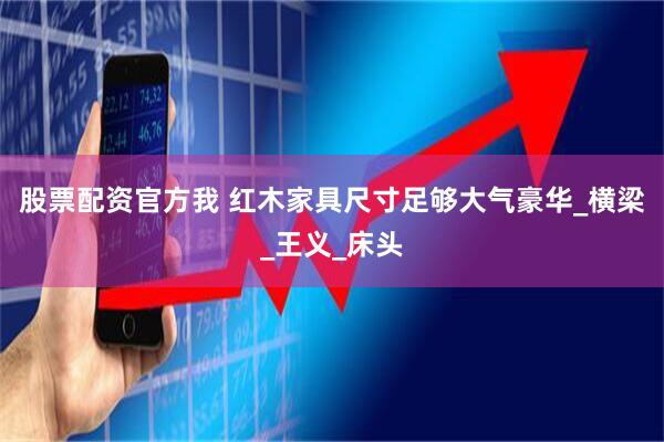 股票配资官方我 红木家具尺寸足够大气豪华_横梁_王义_床头