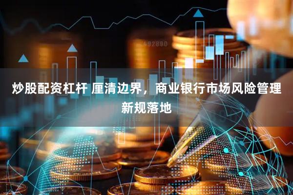 炒股配资杠杆 厘清边界，商业银行市场风险管理新规落地