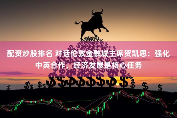 配资炒股排名 对话伦敦金融城主席贺凯思：强化中英合作，经济发展是核心任务