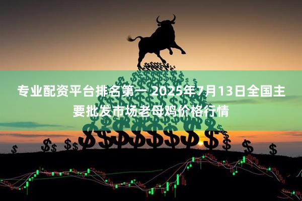专业配资平台排名第一 2025年7月13日全国主要批发市场老母鸡价格行情