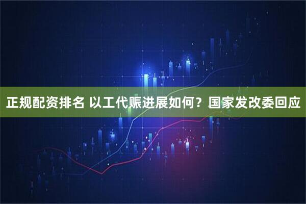 正规配资排名 以工代赈进展如何？国家发改委回应