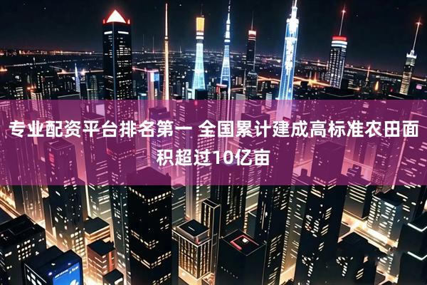 专业配资平台排名第一 全国累计建成高标准农田面积超过10亿亩