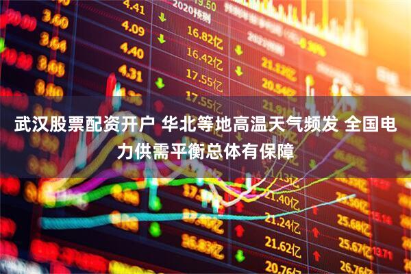 武汉股票配资开户 华北等地高温天气频发 全国电力供需平衡总体有保障