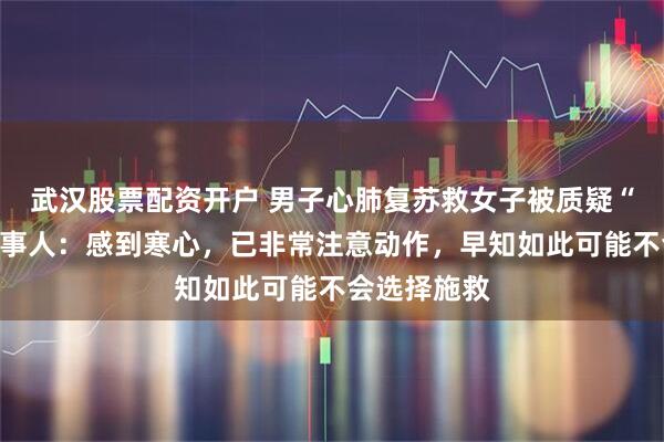 武汉股票配资开户 男子心肺复苏救女子被质疑“袭胸”，当事人：感到寒心，已非常注意动作，早知如此可能不会选择施救