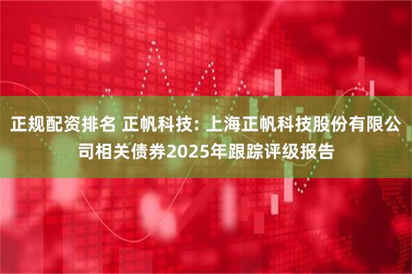 正规配资排名 正帆科技: 上海正帆科技股份有限公司相关债券2025年跟踪评级报告