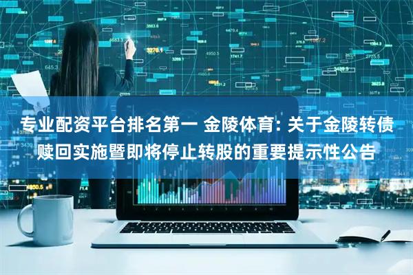 专业配资平台排名第一 金陵体育: 关于金陵转债赎回实施暨即将停止转股的重要提示性公告