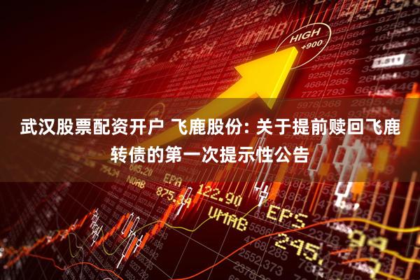 武汉股票配资开户 飞鹿股份: 关于提前赎回飞鹿转债的第一次提示性公告