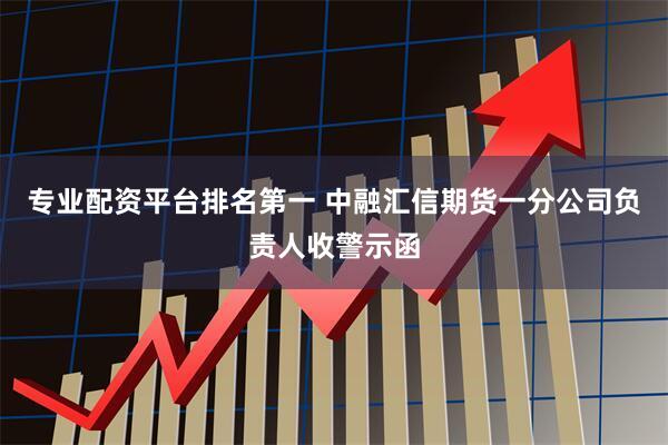 专业配资平台排名第一 中融汇信期货一分公司负责人收警示函