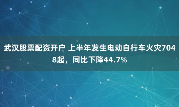 武汉股票配资开户 上半年发生电动自行车火灾7048起，同比下降44.7%