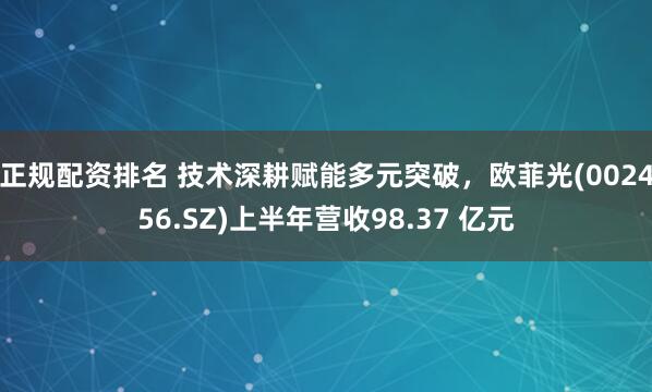 正规配资排名 技术深耕赋能多元突破，欧菲光(002456.SZ)上半年营收98.37 亿元