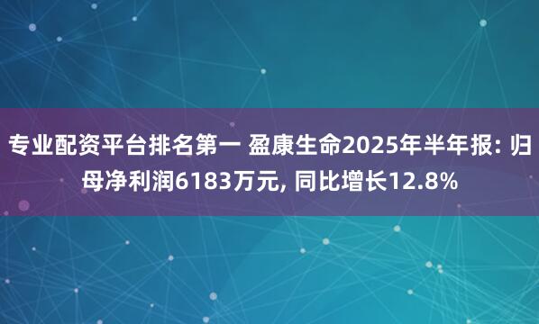专业配资平台排名第一 盈康生命2025年半年报: 归母净利润6183万元, 同比增长12.8%