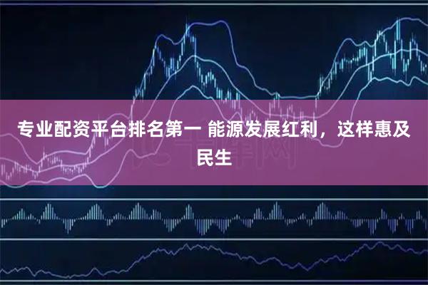 专业配资平台排名第一 能源发展红利，这样惠及民生