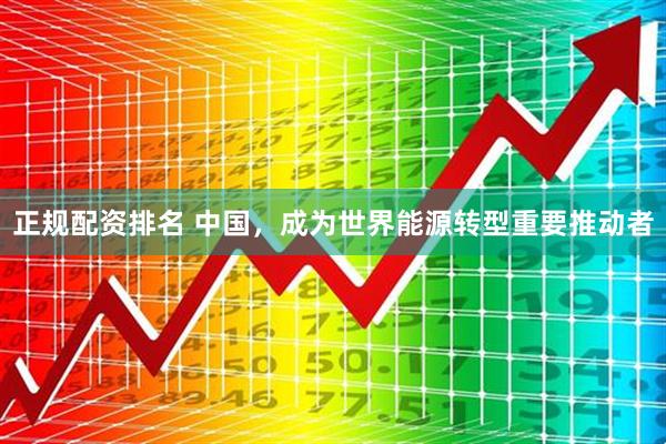 正规配资排名 中国，成为世界能源转型重要推动者