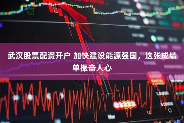 武汉股票配资开户 加快建设能源强国，这张成绩单振奋人心