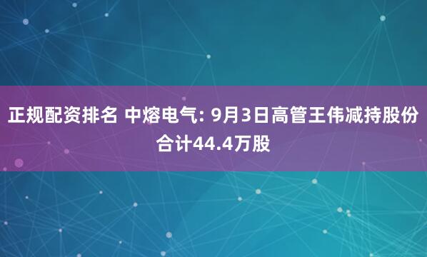 正规配资排名 中熔电气: 9月3日高管王伟减持股份合计44.4万股