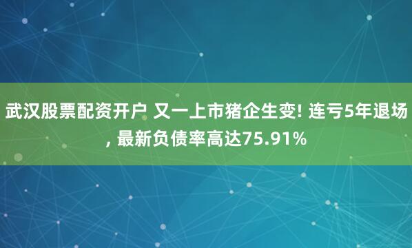 武汉股票配资开户 又一上市猪企生变! 连亏5年退场, 最新负债率高达75.91%