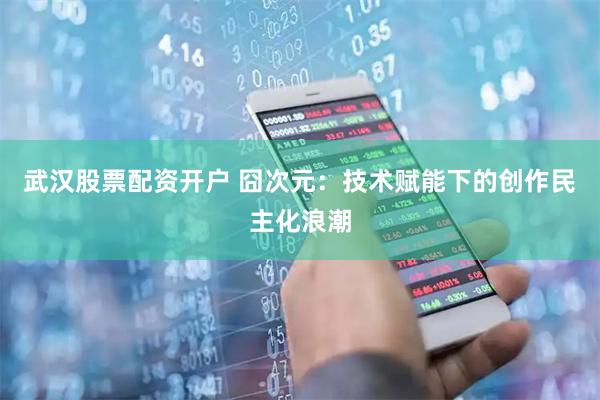 武汉股票配资开户 囧次元：技术赋能下的创作民主化浪潮