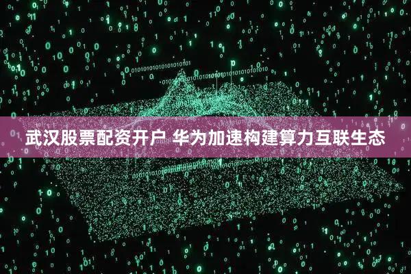 武汉股票配资开户 华为加速构建算力互联生态