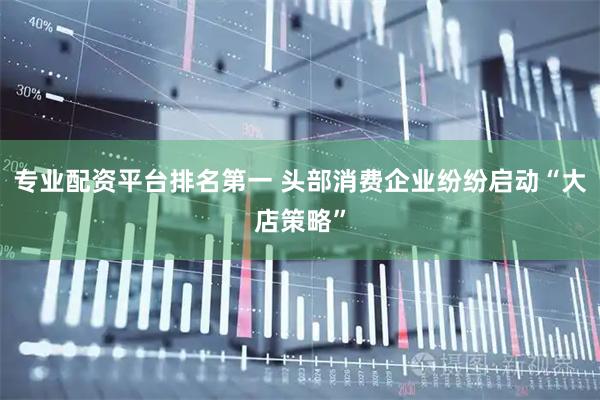 专业配资平台排名第一 头部消费企业纷纷启动“大店策略”