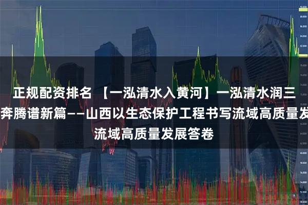 正规配资排名 【一泓清水入黄河】一泓清水润三晋 黄河奔腾谱新篇——山西以生态保护工程书写流域高质量发展答卷