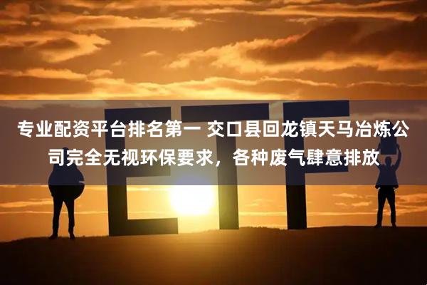 专业配资平台排名第一 交口县回龙镇天马冶炼公司完全无视环保要求，各种废气肆意排放