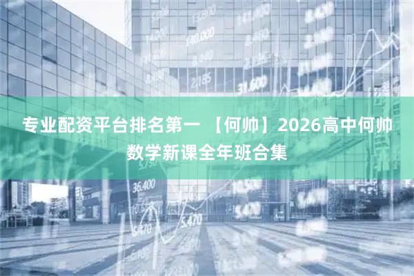 专业配资平台排名第一 【何帅】2026高中何帅数学新课全年班合集