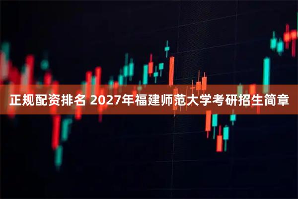 正规配资排名 2027年福建师范大学考研招生简章