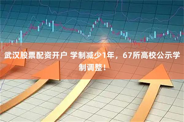 武汉股票配资开户 学制减少1年，67所高校公示学制调整！