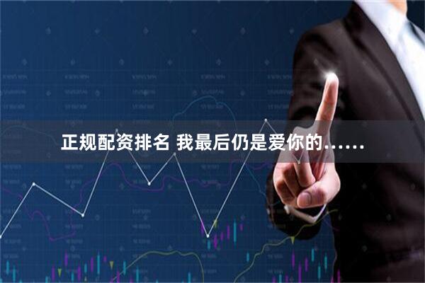 正规配资排名 我最后仍是爱你的……