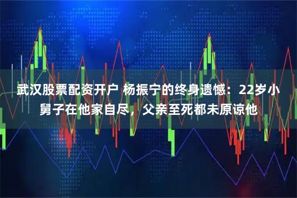 武汉股票配资开户 杨振宁的终身遗憾：22岁小舅子在他家自尽，父亲至死都未原谅他
