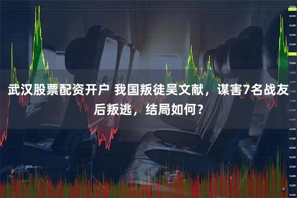 武汉股票配资开户 我国叛徒吴文献，谋害7名战友后叛逃，结局如何？