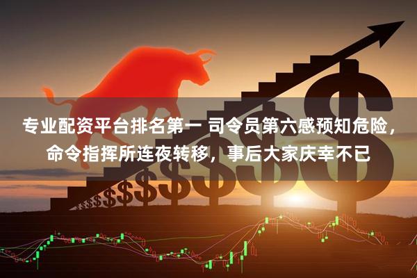 专业配资平台排名第一 司令员第六感预知危险，命令指挥所连夜转移，事后大家庆幸不已