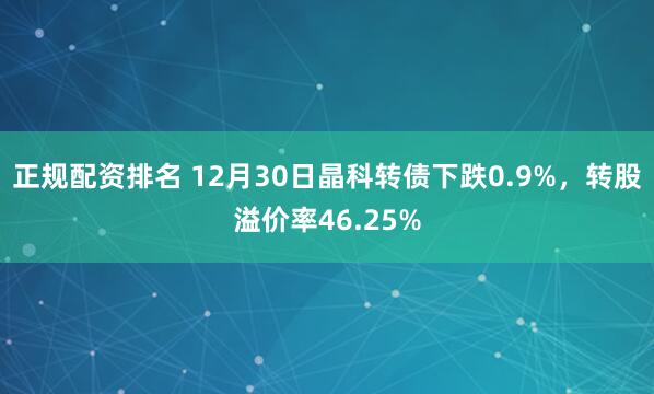 正规配资排名 12月30日晶科转债下跌0.9%，转股溢价率46.25%